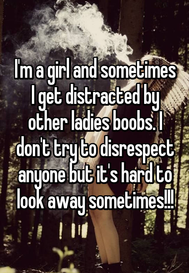 Im A Girl And Sometimes I Get Distracted By Other Ladies Boobs I Dont Try To Disrespect 