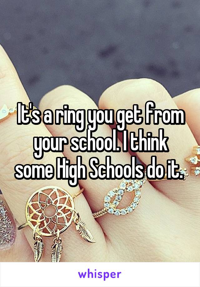 It's a ring you get from your school. I think some High Schools do it. 