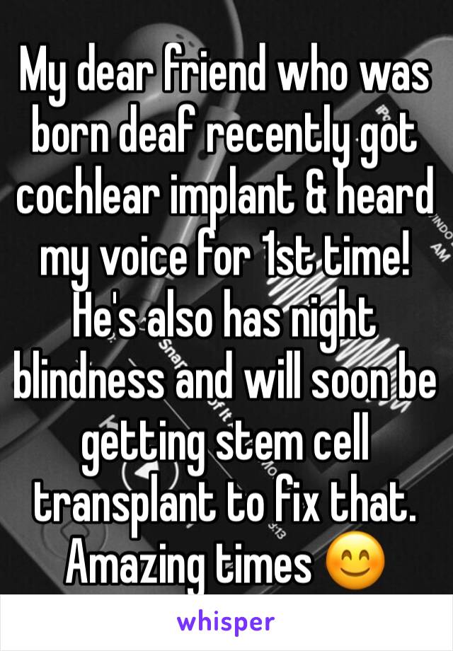 My dear friend who was born deaf recently got cochlear implant & heard my voice for 1st time! He's also has night blindness and will soon be getting stem cell transplant to fix that. Amazing times 😊