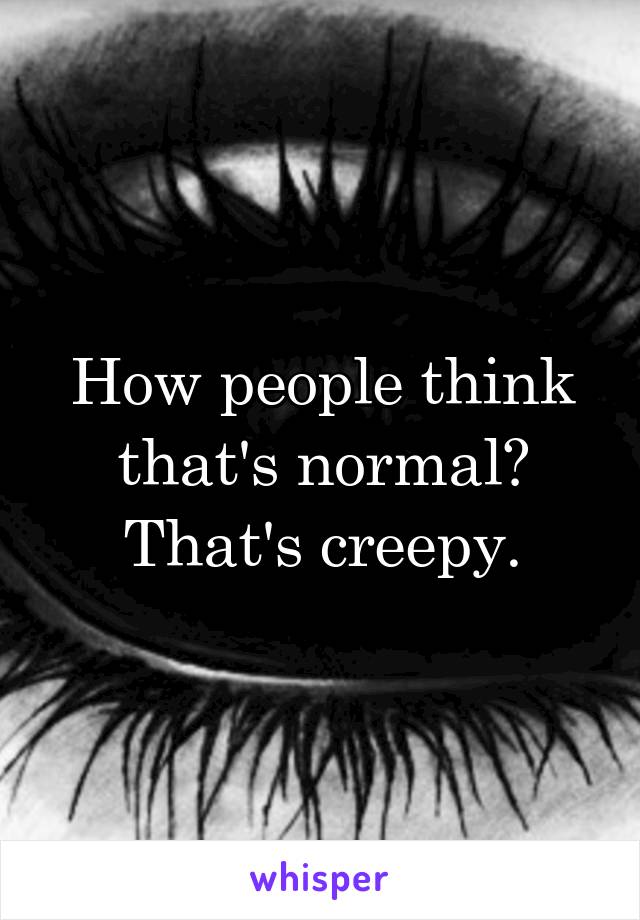 How people think that's normal? That's creepy.