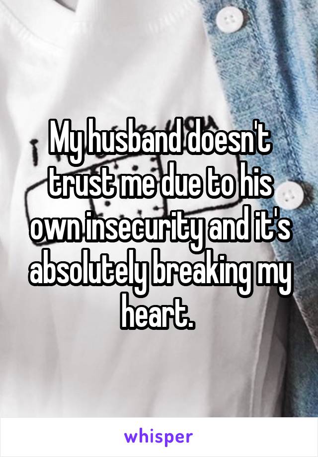 My husband doesn't trust me due to his own insecurity and it's absolutely breaking my heart. 