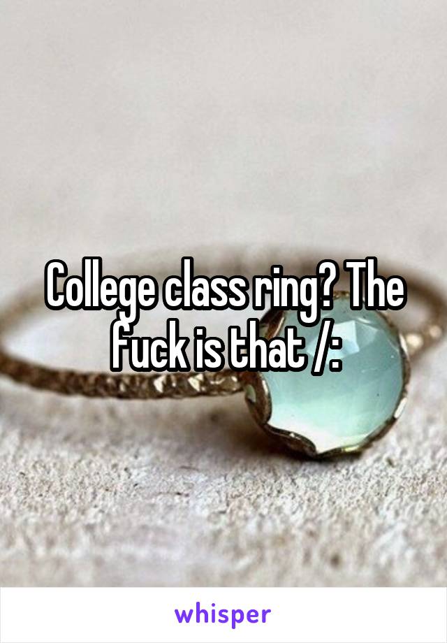 College class ring? The fuck is that /: