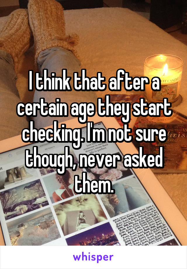 I think that after a certain age they start checking. I'm not sure though, never asked them.
