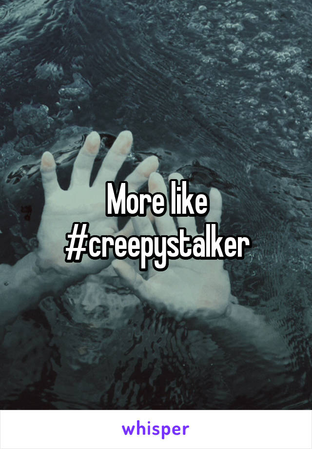 More like
#creepystalker