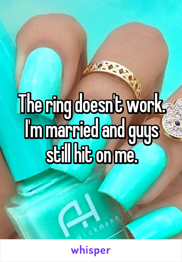 The ring doesn't work.
I'm married and guys still hit on me.