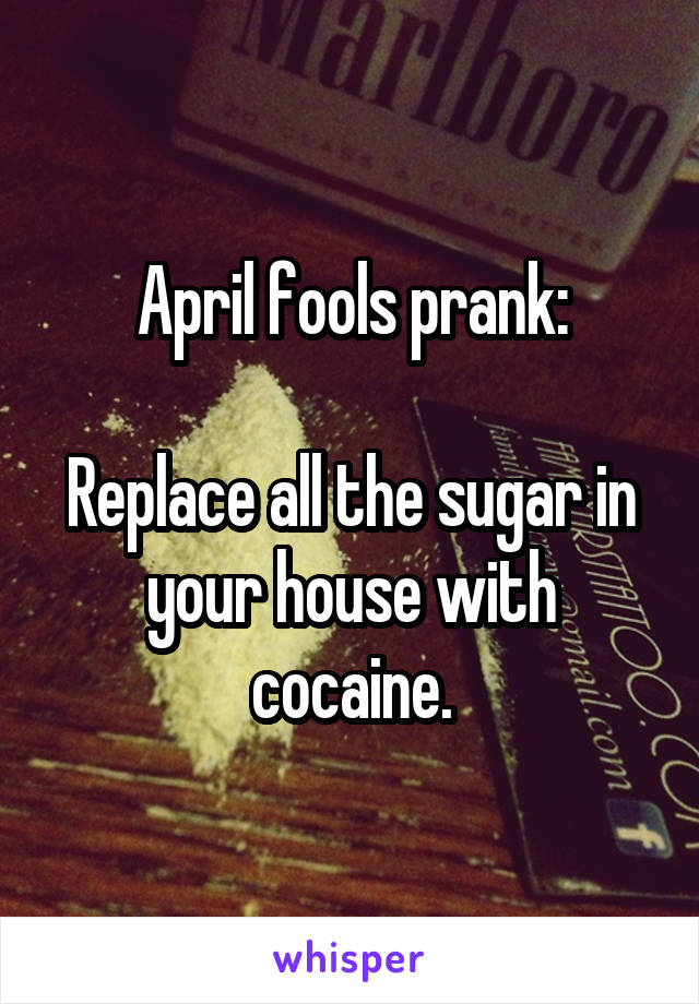 April fools prank:

Replace all the sugar in your house with cocaine.