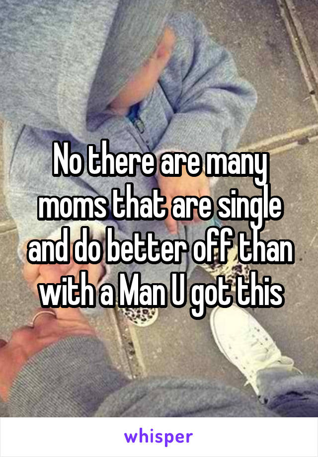 No there are many moms that are single and do better off than with a Man U got this
