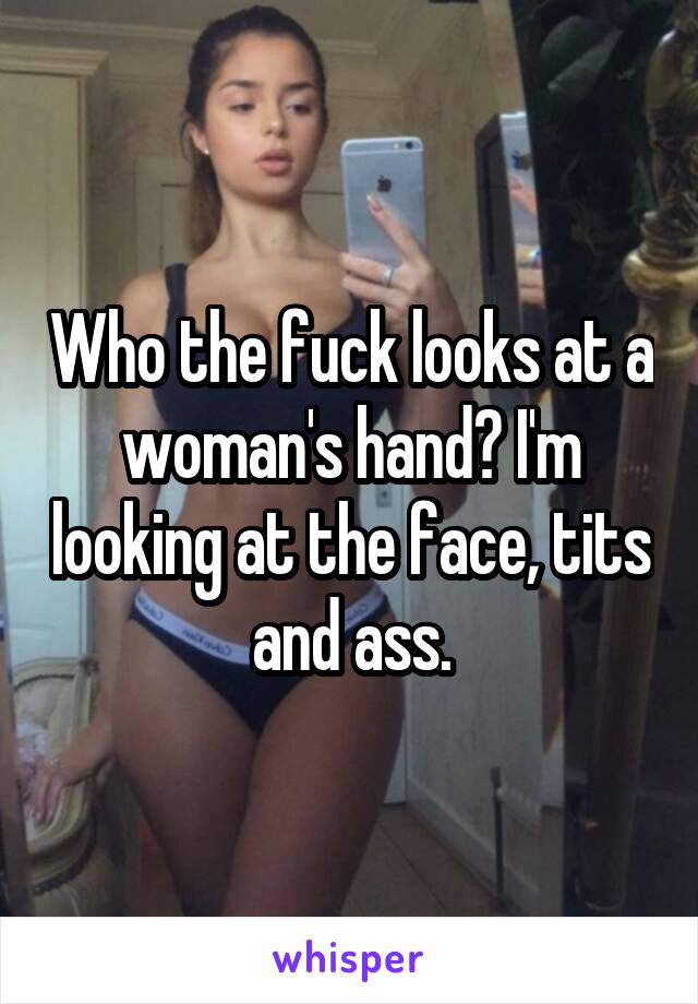 Who the fuck looks at a woman's hand? I'm looking at the face, tits and ass.