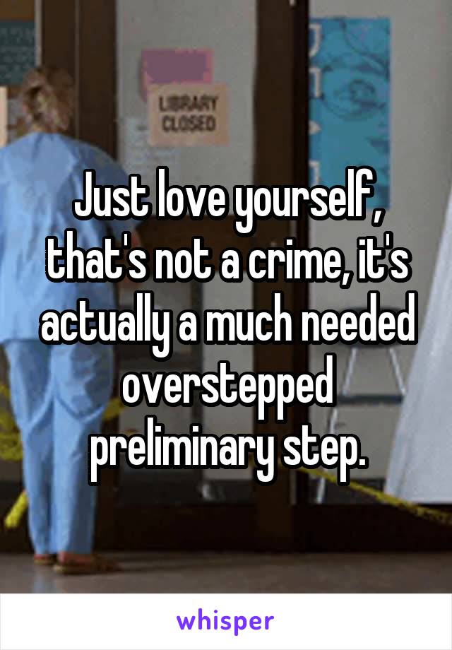Just love yourself, that's not a crime, it's actually a much needed overstepped preliminary step.
