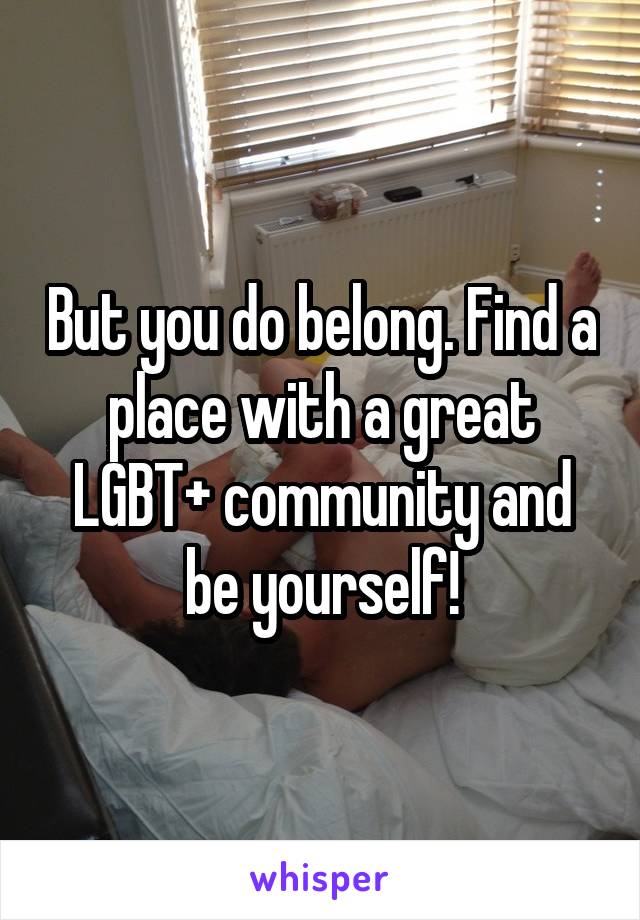 But you do belong. Find a place with a great LGBT+ community and be yourself!