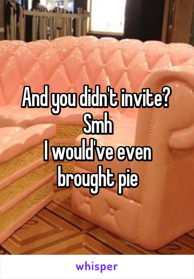 And you didn't invite? 
Smh
I would've even brought pie