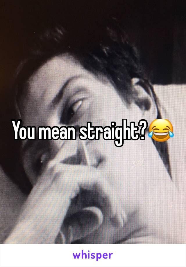 You mean straight?😂