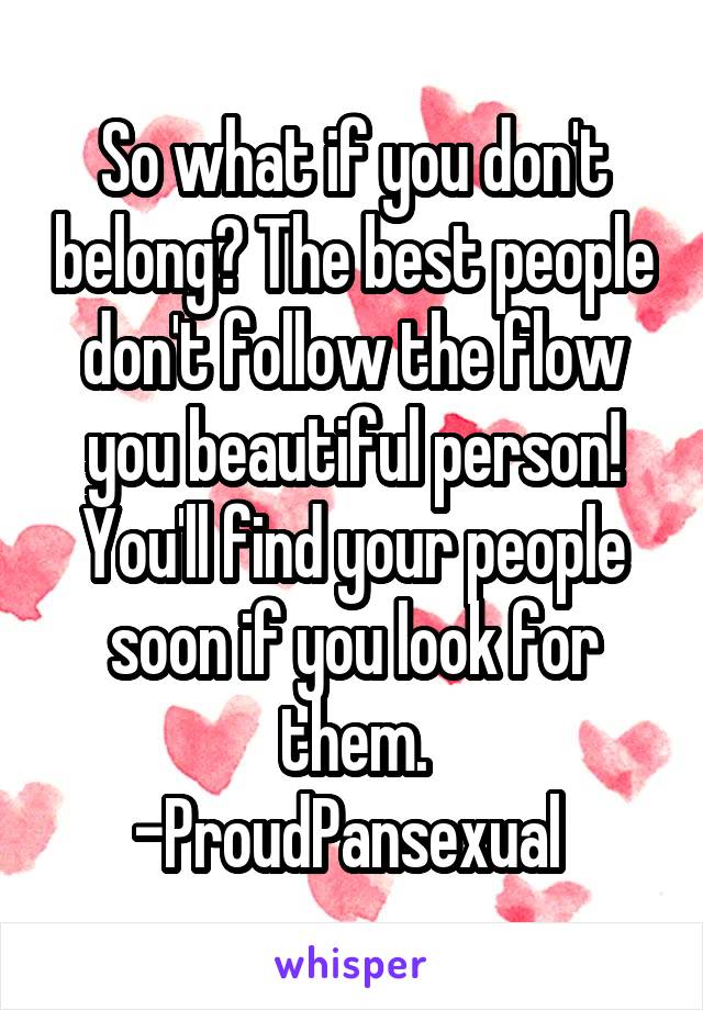 So what if you don't belong? The best people don't follow the flow you beautiful person! You'll find your people soon if you look for them.
-ProudPansexual 