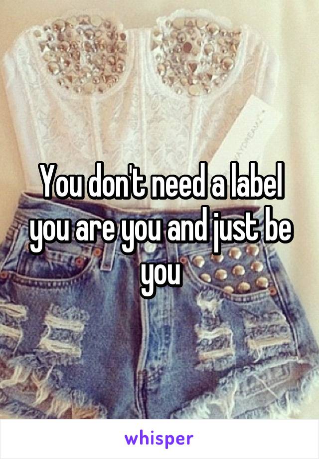 You don't need a label you are you and just be you