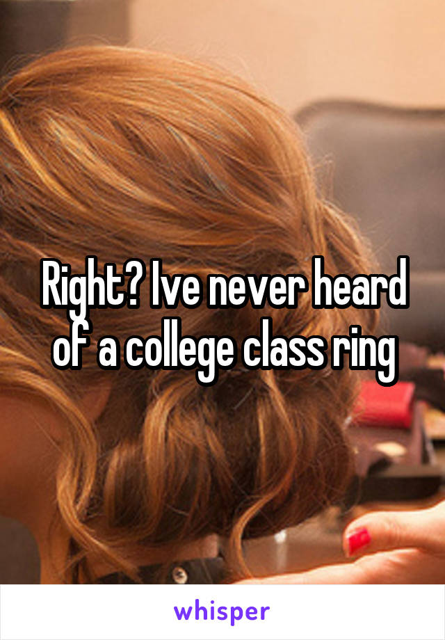 Right? Ive never heard of a college class ring