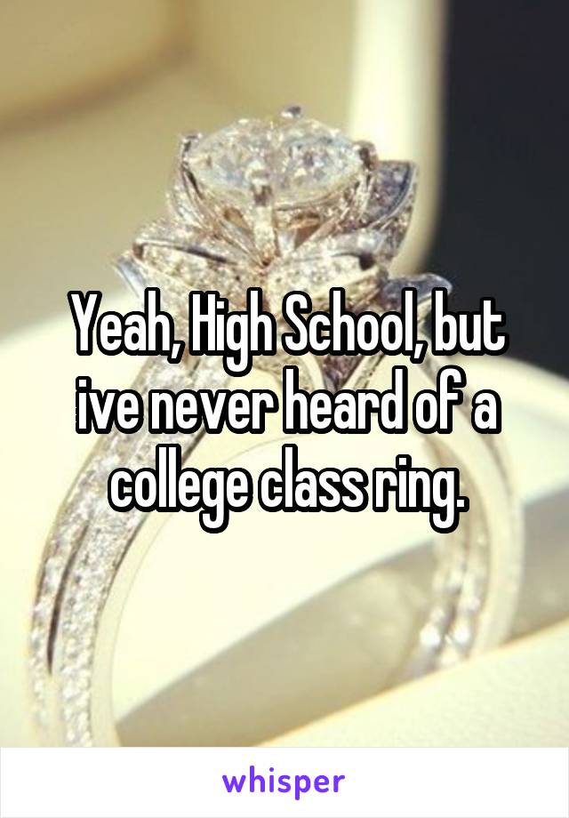 Yeah, High School, but ive never heard of a college class ring.
