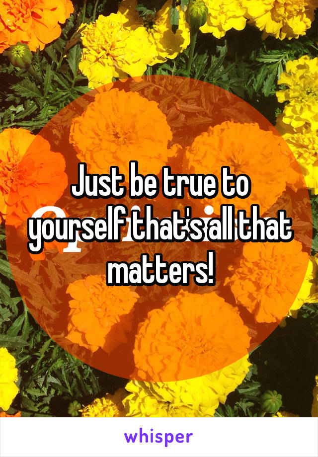 Just be true to yourself that's all that matters!