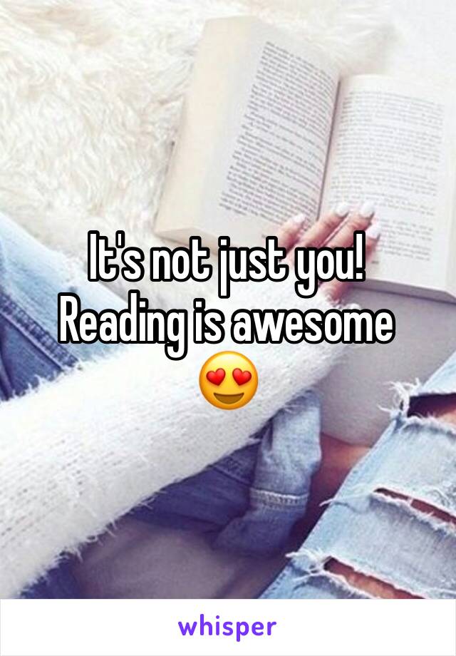 It's not just you! 
Reading is awesome 
😍
