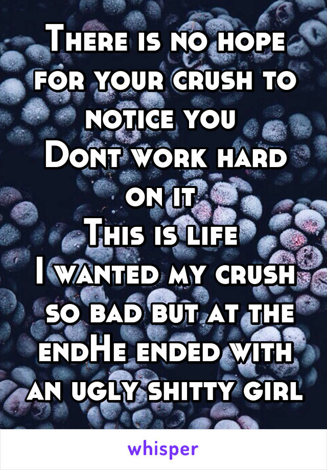 There is no hope for your crush to notice you 
Dont work hard on it 
This is life 
I wanted my crush  so bad but at the endHe ended with an ugly shitty girl 