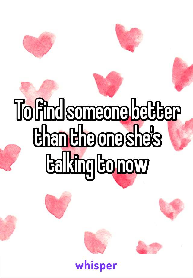To find someone better than the one she's talking to now