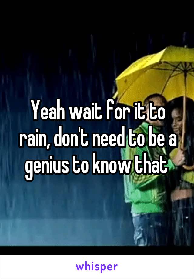 Yeah wait for it to rain, don't need to be a genius to know that 