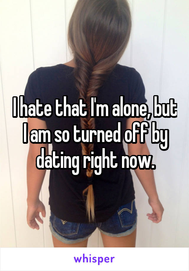 I hate that I'm alone, but I am so turned off by dating right now.