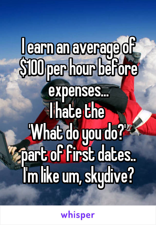 I earn an average of $100 per hour before expenses...
I hate the 
'What do you do?' 
part of first dates.. I'm like um, skydive?
