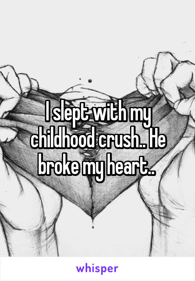 I slept with my childhood crush.. He broke my heart.. 