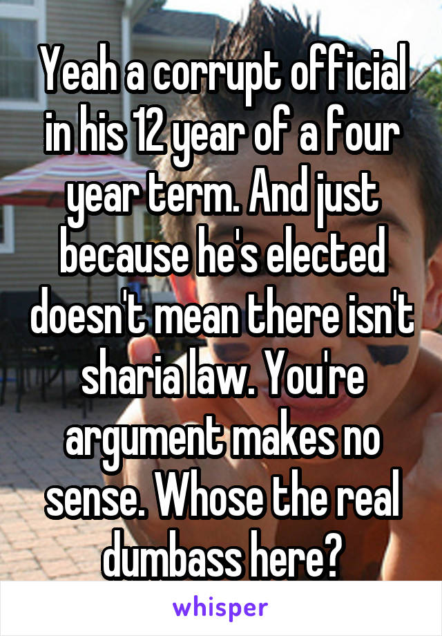 Yeah a corrupt official in his 12 year of a four year term. And just because he's elected doesn't mean there isn't sharia law. You're argument makes no sense. Whose the real dumbass here?