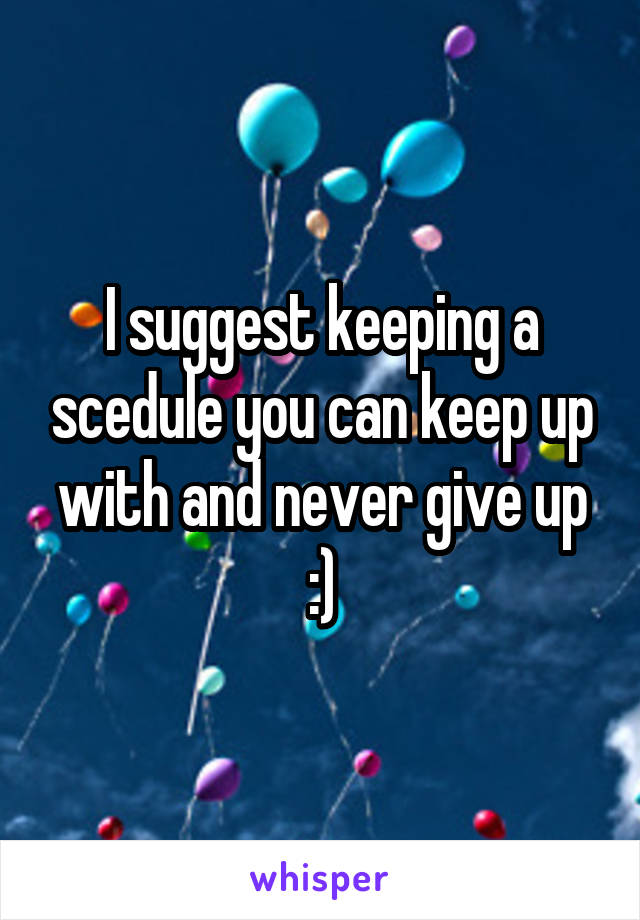 I suggest keeping a scedule you can keep up with and never give up :)