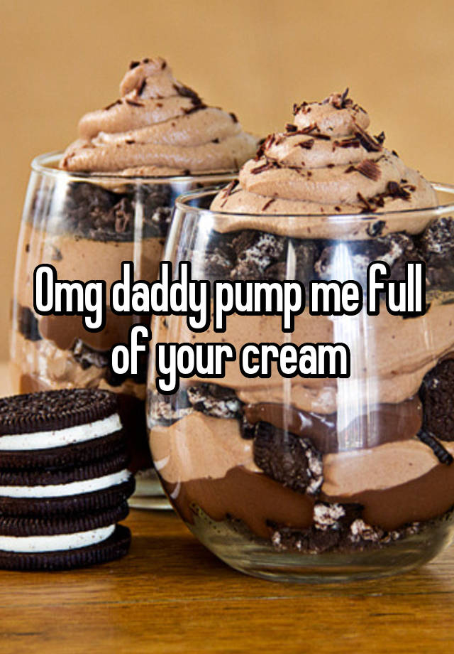 Omg Daddy Pump Me Full Of Your Cream