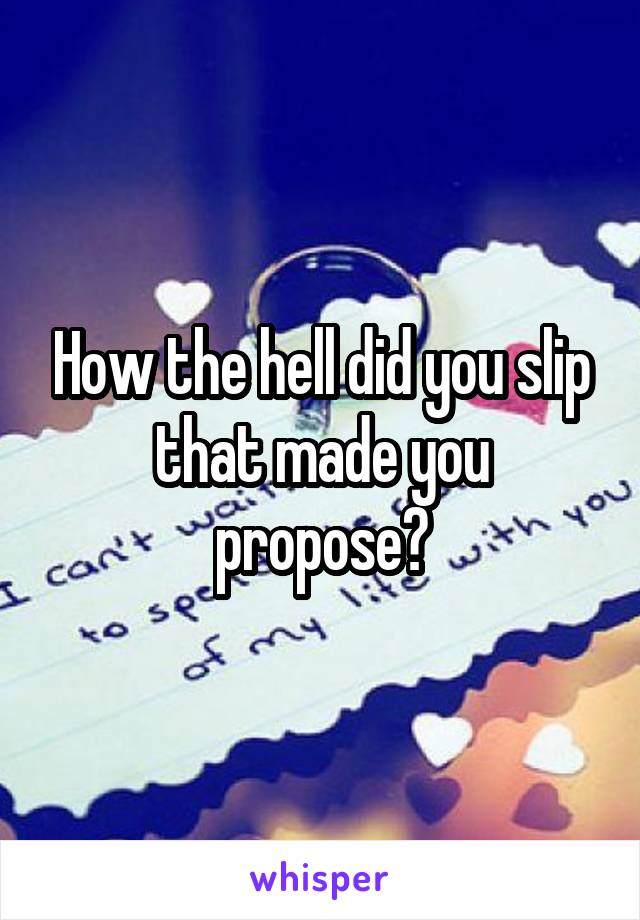How the hell did you slip that made you propose?