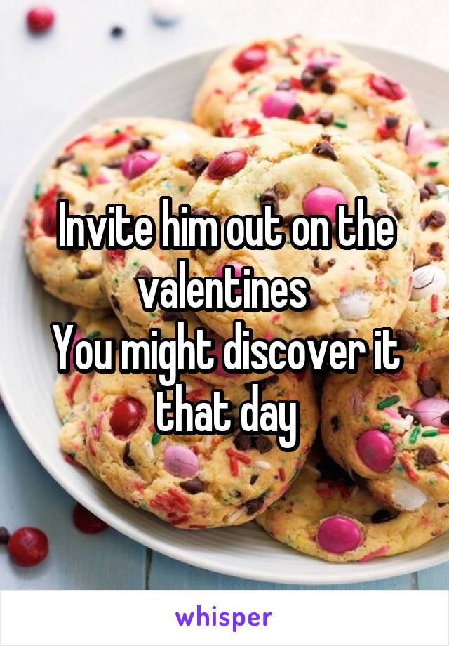 Invite him out on the valentines 
You might discover it that day