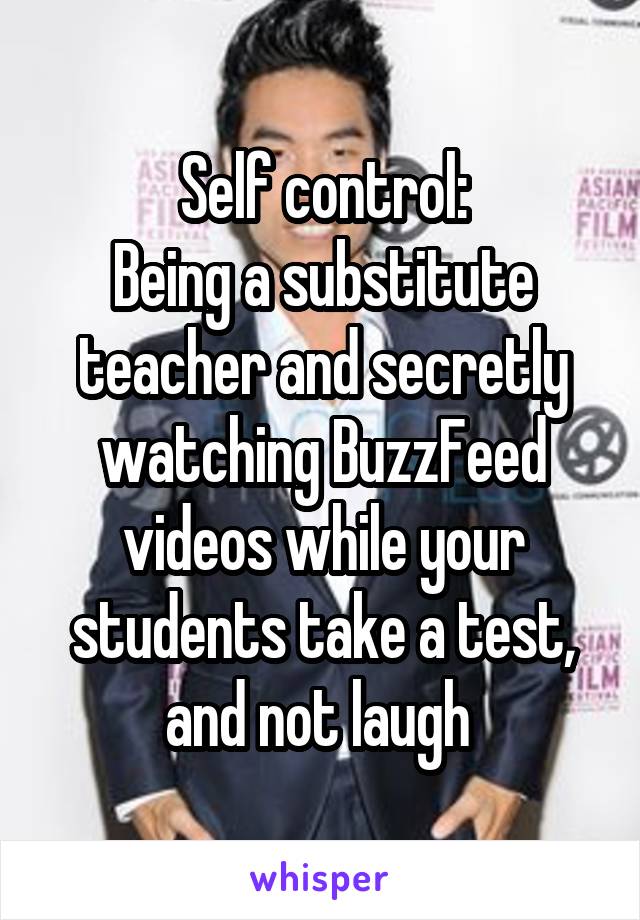 Self control:
Being a substitute teacher and secretly watching BuzzFeed videos while your students take a test, and not laugh 