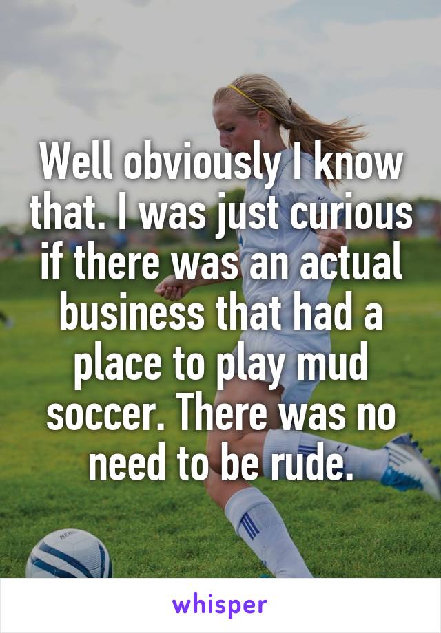 Well obviously I know that. I was just curious if there was an actual business that had a place to play mud soccer. There was no need to be rude.