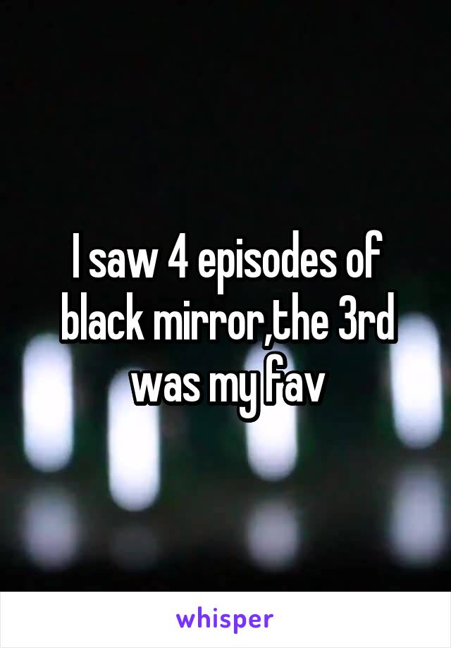 I saw 4 episodes of black mirror,the 3rd was my fav