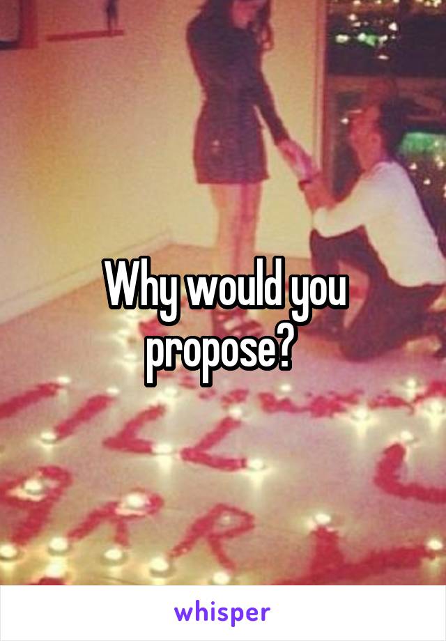 Why would you propose? 