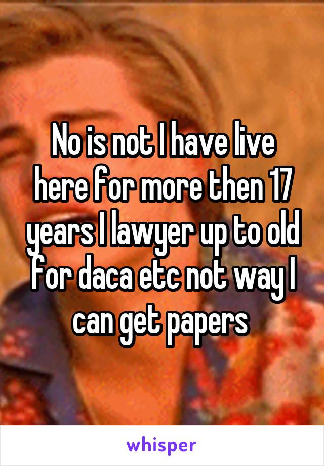 No is not I have live here for more then 17 years I lawyer up to old for daca etc not way I can get papers 