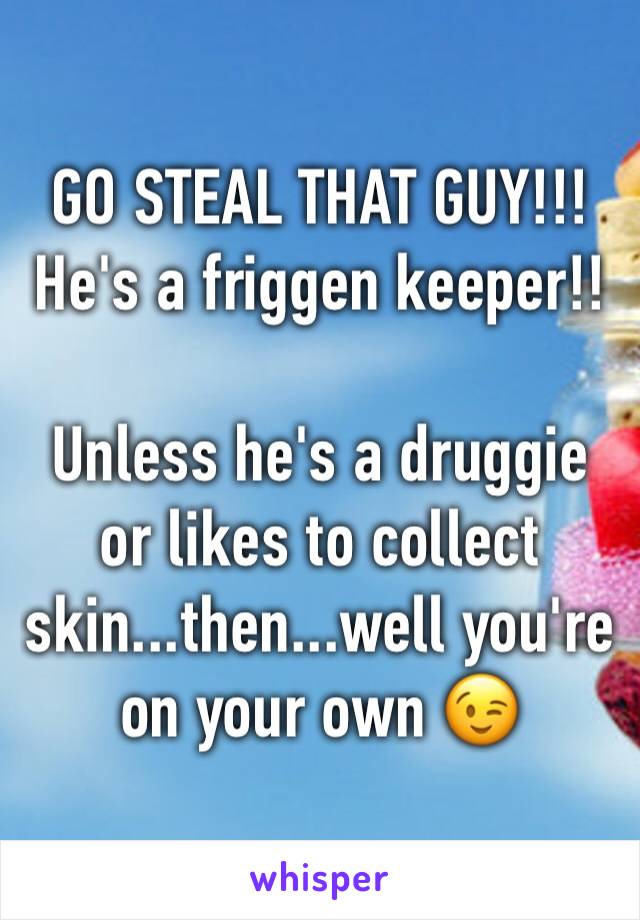 GO STEAL THAT GUY!!! He's a friggen keeper!! 

Unless he's a druggie or likes to collect skin...then...well you're on your own 😉