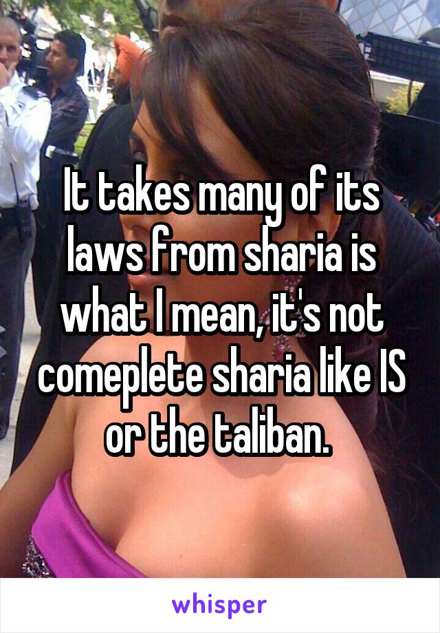 It takes many of its laws from sharia is what I mean, it's not comeplete sharia like IS or the taliban. 