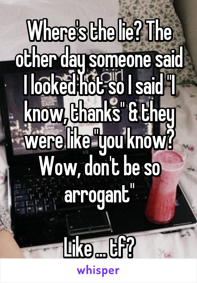 Where's the lie? The other day someone said I looked hot so I said "I know, thanks" & they were like "you know? Wow, don't be so arrogant"

Like ... tf?