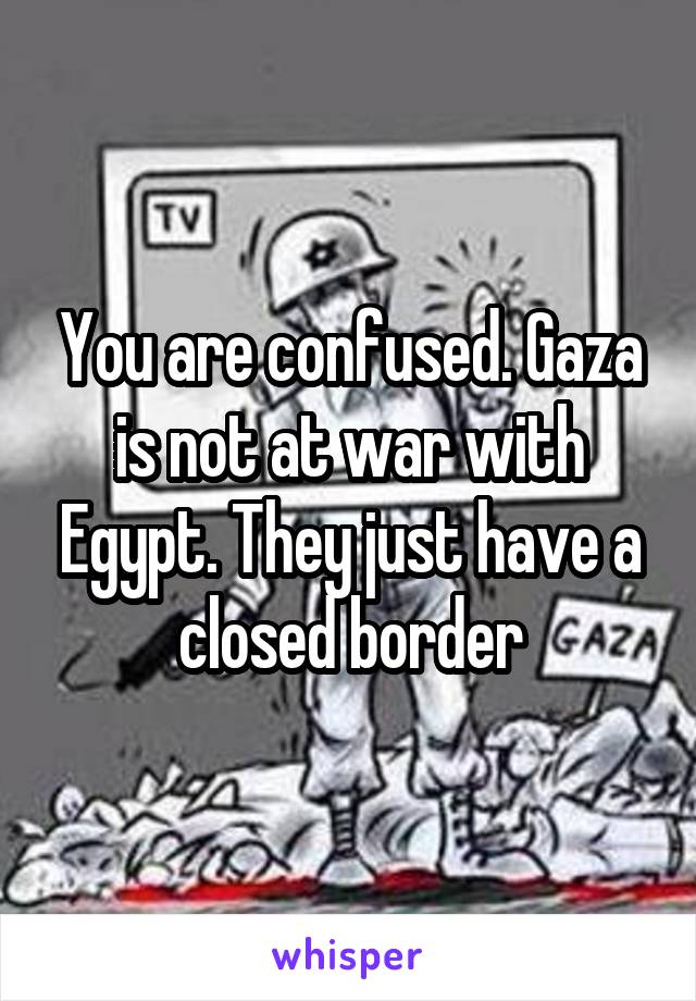 You are confused. Gaza is not at war with Egypt. They just have a closed border