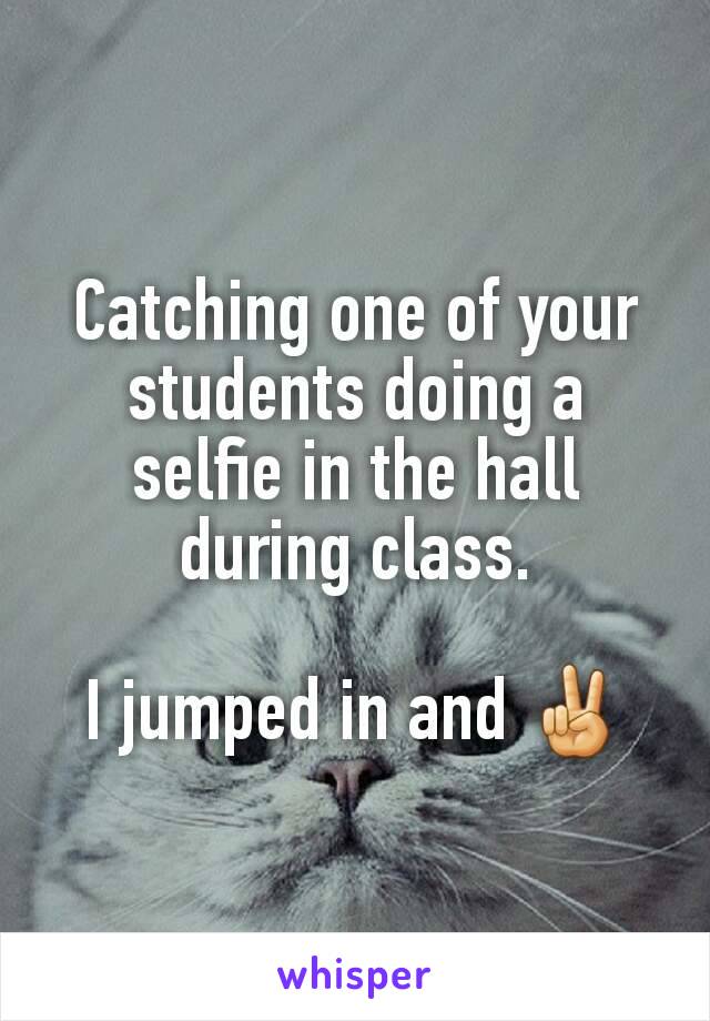 Catching one of your students doing a selfie in the hall during class.

I jumped in and ✌