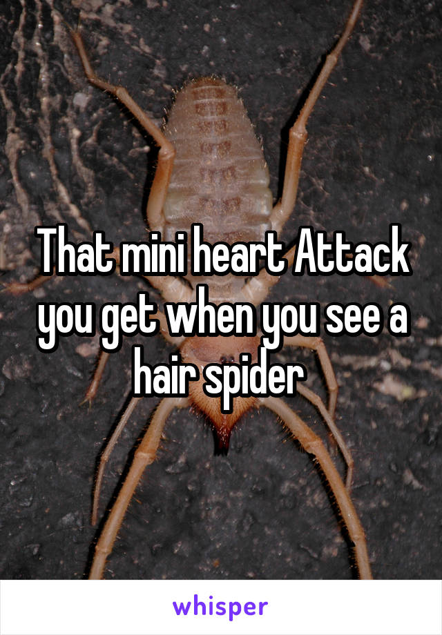 That mini heart Attack you get when you see a hair spider 
