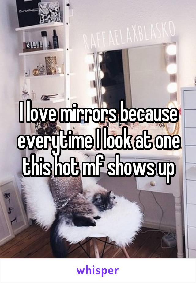 I love mirrors because everytime I look at one this hot mf shows up