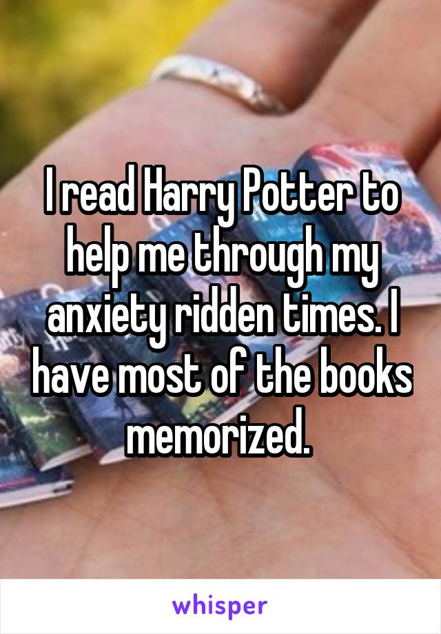 I read Harry Potter to help me through my anxiety ridden times. I have most of the books memorized. 