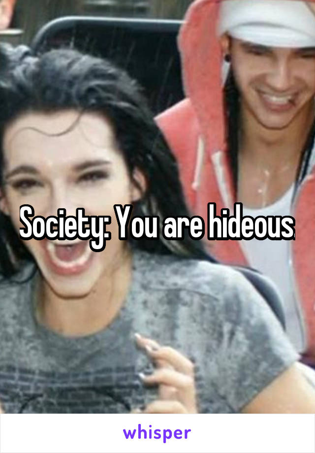 Society: You are hideous.