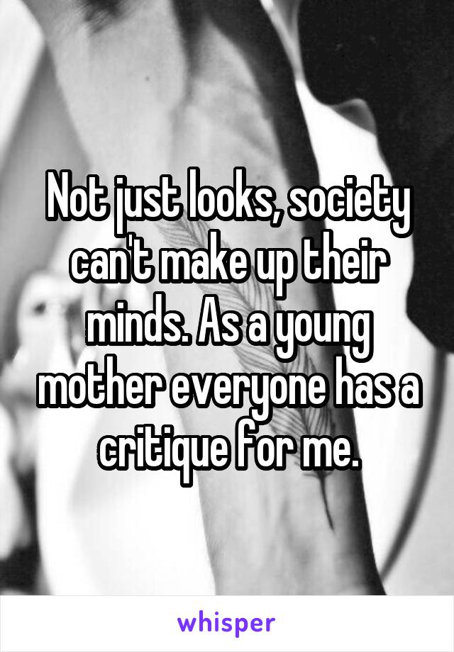 Not just looks, society can't make up their minds. As a young mother everyone has a critique for me.
