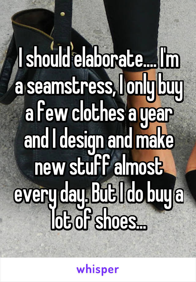 I should elaborate.... I'm a seamstress, I only buy a few clothes a year and I design and make new stuff almost every day. But I do buy a lot of shoes...