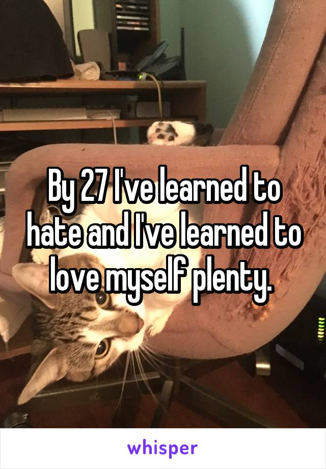 By 27 I've learned to hate and I've learned to love myself plenty. 